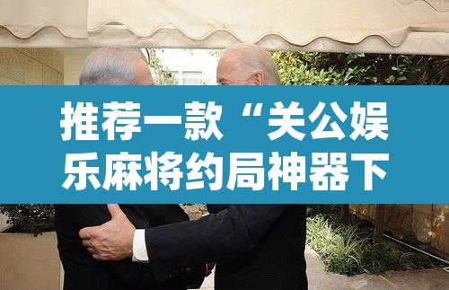 推荐一款“关公娱乐麻将约局神器下载	”(透视挂)辅助透视教程