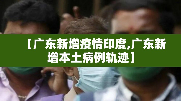 【广东新增疫情印度,广东新增本土病例轨迹】