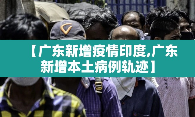 【广东新增疫情印度,广东新增本土病例轨迹】 【广东新增疫情印度,广东新增本土病例轨迹】