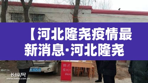 【河北隆尧疫情最新消息·河北隆尧新增3例阳性】 【河北隆尧疫情最新消息·河北隆尧新增3例阳性】