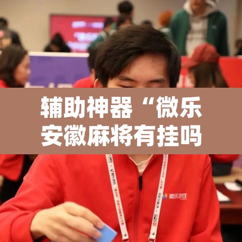 辅助神器“微乐安徽麻将有挂吗”(透视挂)辅助透视教程
