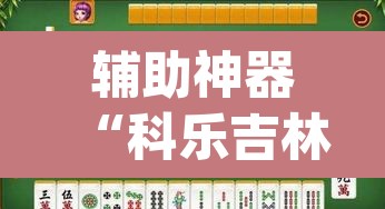 辅助神器“科乐吉林麻将怎么开挂”(透视挂)辅助透视教程