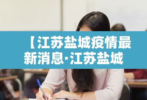 【江苏盐城疫情最新消息·江苏盐城冠状病毒疫情最新消息】 【江苏盐城疫情最新消息·江苏盐城冠状病毒疫情最新消息】