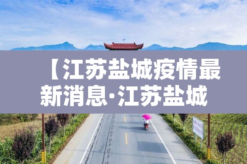 【江苏盐城疫情最新消息·江苏盐城冠状病毒疫情最新消息】 【江苏盐城疫情最新消息·江苏盐城冠状病毒疫情最新消息】