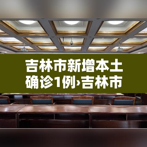 吉林市新增本土确诊1例›吉林市新增一例新型冠状病毒 吉林市新增本土确诊1例›吉林市新增一例新型冠状病毒