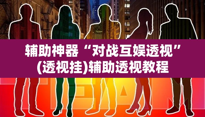 辅助神器“对战互娱透视”(透视挂)辅助透视教程