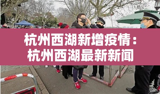 杭州西湖新增疫情:杭州西湖最新新闻 杭州西湖新增疫情:杭州西湖最新新闻