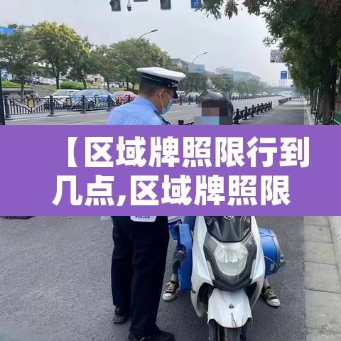 【区域牌照限行到几点,区域牌照限行时段】 【区域牌照限行到几点,区域牌照限行时段】