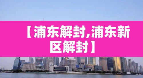 【浦东解封,浦东新区解封】 【浦东解封,浦东新区解封】