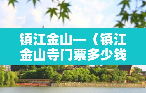 镇江金山—(镇江金山寺门票多少钱) 镇江金山—(镇江金山寺门票多少钱)