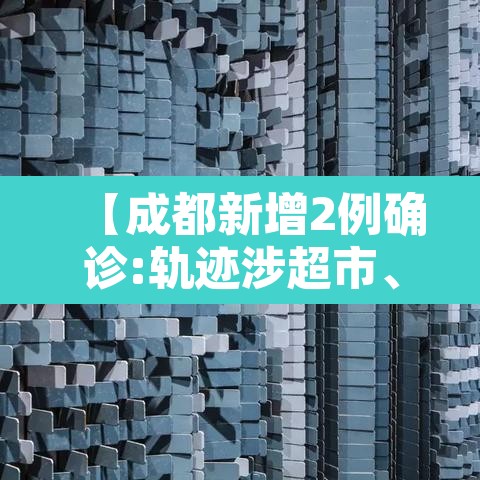 【成都新增2例确诊:轨迹涉超市、酒店等·成都新增2名确诊】