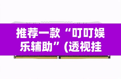 推荐一款“叮叮娱乐辅助	”(透视挂)辅助透视教程