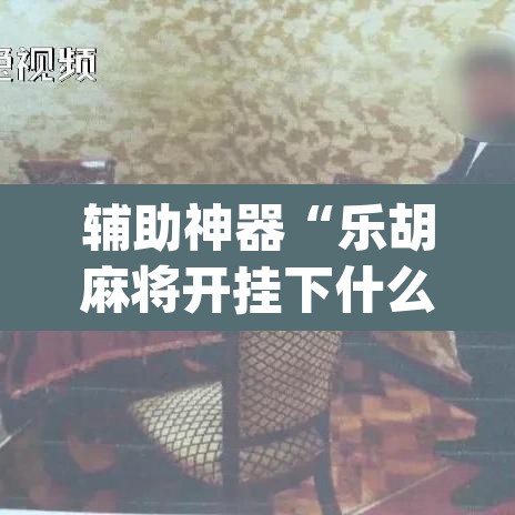 辅助神器“乐胡麻将开挂下什么软件”(透视挂)辅助透视教程