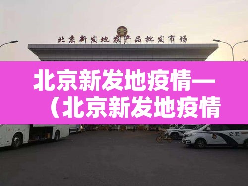 北京新发地疫情—(北京新发地疫情源头调查) 北京新发地疫情—(北京新发地疫情源头调查)