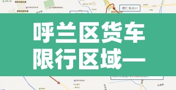 呼兰区货车限行区域—(呼兰区货车限行区域有哪些) 呼兰区货车限行区域—(呼兰区货车限行区域有哪些)