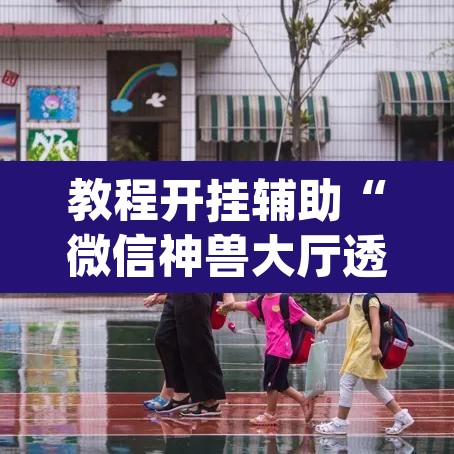 教程开挂辅助“微信神兽大厅透视安装”(透视挂)辅助透视教程