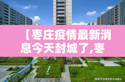 【枣庄疫情最新消息今天封城了,枣庄疫情最新消息名单】 【枣庄疫情最新消息今天封城了,枣庄疫情最新消息名单】