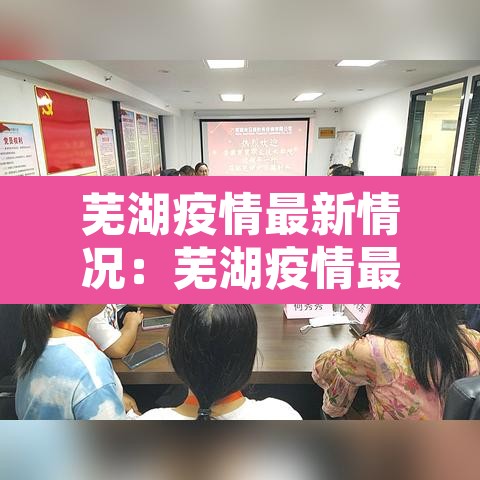 芜湖疫情最新情况:芜湖疫情最新消息确诊患者 芜湖疫情最新情况:芜湖疫情最新消息确诊患者