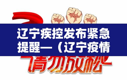 辽宁疾控发布紧急提醒—（辽宁疫情疾控）