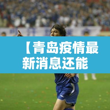 【青岛疫情最新消息还能去青岛吗,青岛疫情最新消息还能去山东吗】 【青岛疫情最新消息还能去青岛吗,青岛疫情最新消息还能去山东吗】