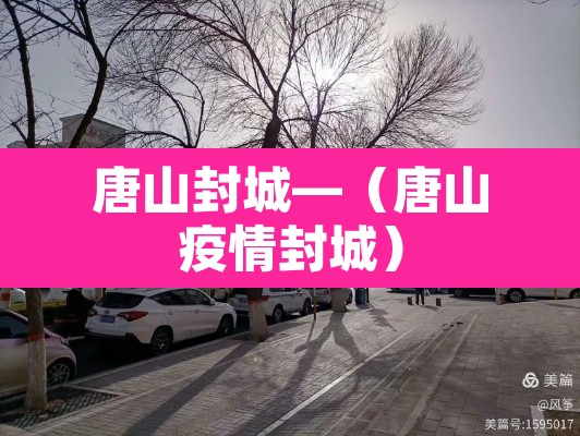 唐山封城—(唐山疫情封城) 唐山封城—(唐山疫情封城)