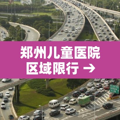 郑州儿童医院区域限行 → 郑州儿童医院现在接诊吗
