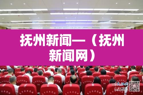 抚州新闻—(抚州新闻网) 抚州新闻—(抚州新闻网)
