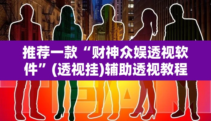 推荐一款“财神众娱透视软件	”(透视挂)辅助透视教程