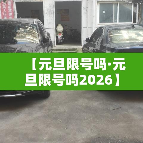 【元旦限号吗·元旦限号吗2026】 【元旦限号吗·元旦限号吗2026】