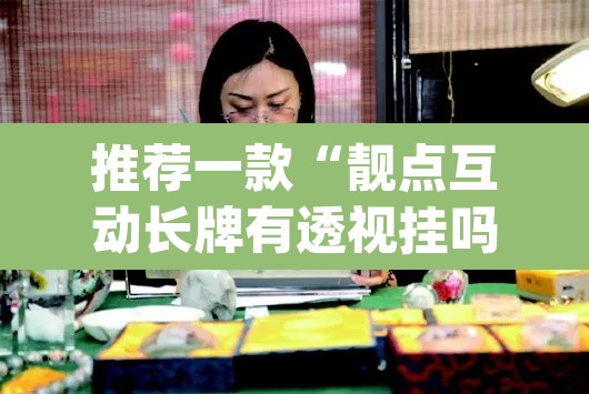 推荐一款“靓点互动长牌有透视挂吗”(透视挂)辅助透视教程