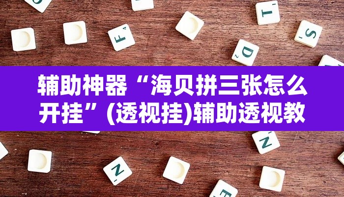 辅助神器“海贝拼三张怎么开挂	”(透视挂)辅助透视教程
