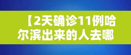 【2天确诊11例哈尔滨出来的人去哪了,哈尔滨确诊病例怎么回事】 【2天确诊11例哈尔滨出来的人去哪了,哈尔滨确诊病例怎么回事】