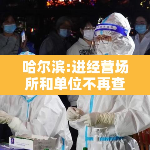 哈尔滨:进经营场所和单位不再查核酸：哈尔滨关闭场所最新通知
