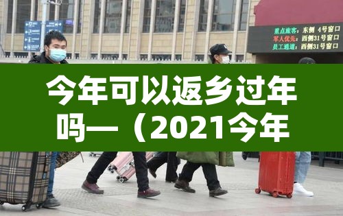 今年可以返乡过年吗—(2021今年可以回家过年吗) 今年可以返乡过年吗—(2021今年可以回家过年吗)