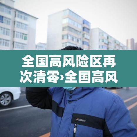 全国高风险区再次清零›全国高风险区再次清零的原因 全国高风险区再次清零›全国高风险区再次清零的原因