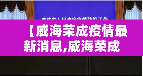 【威海荣成疫情最新消息,威海荣成高速最新消息】 【威海荣成疫情最新消息,威海荣成高速最新消息】
