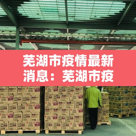 芜湖市疫情最新消息:芜湖市疫情最新消息风险等级 芜湖市疫情最新消息:芜湖市疫情最新消息风险等级