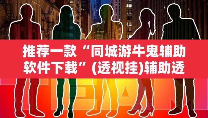 推荐一款“同城游牛鬼辅助软件下载	”(透视挂)辅助透视教程