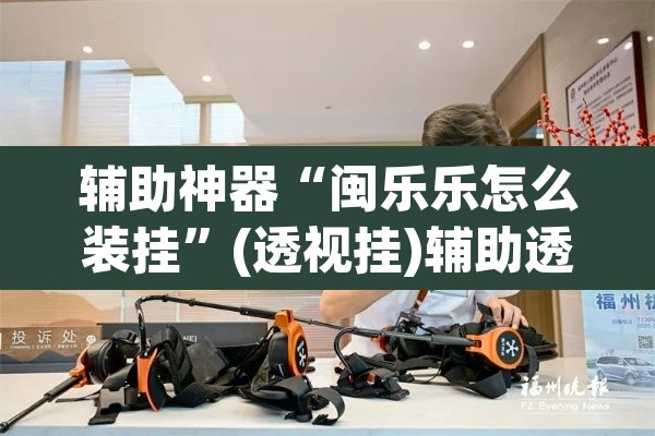 辅助神器“闽乐乐怎么装挂”(透视挂)辅助透视教程