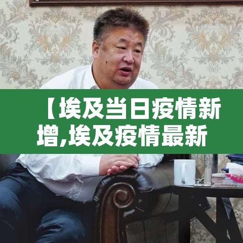 【埃及当日疫情新增,埃及疫情最新动态】 【埃及当日疫情新增,埃及疫情最新动态】