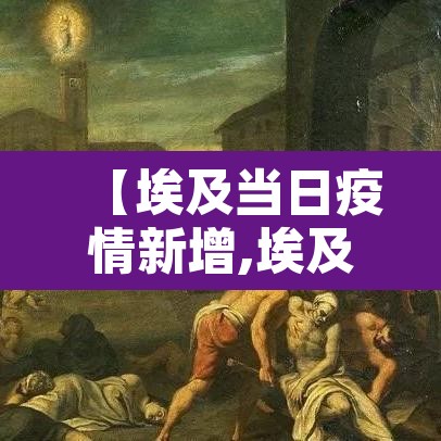 【埃及当日疫情新增,埃及疫情最新动态】 【埃及当日疫情新增,埃及疫情最新动态】