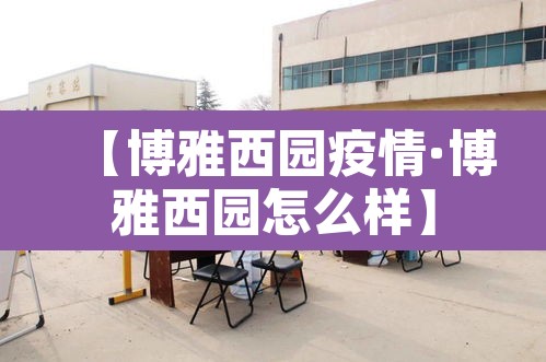 【博雅西园疫情·博雅西园怎么样】