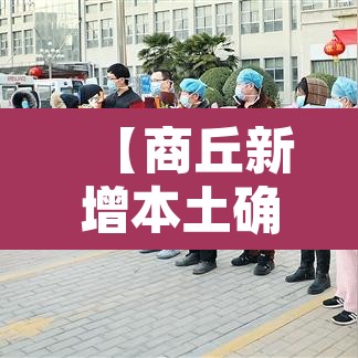 【商丘新增本土确诊·商丘新增本土确诊最新】 【商丘新增本土确诊·商丘新增本土确诊最新】