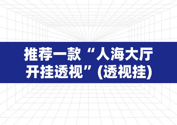 推荐一款“人海大厅开挂透视”(透视挂)辅助透视教程