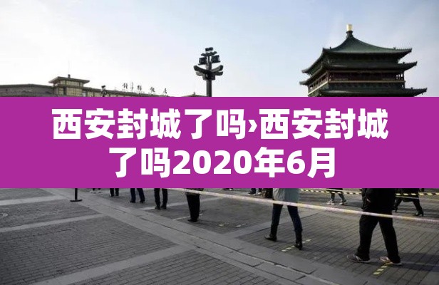 西安封城了吗›西安封城了吗2020年6月