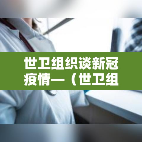 世卫组织谈新冠疫情—(世卫组织发布新型冠状病毒感染肺炎疫情) 世卫组织谈新冠疫情—(世卫组织发布新型冠状病毒感染肺炎疫情)