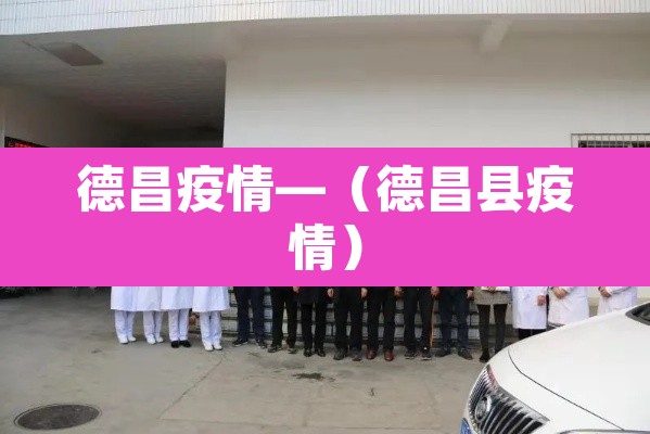德昌疫情—(德昌县疫情) 德昌疫情—(德昌县疫情)