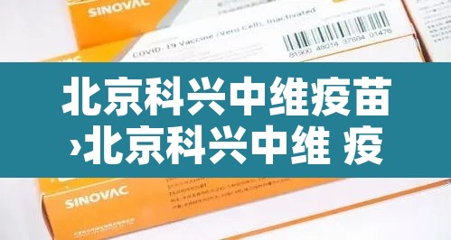 北京科兴中维疫苗›北京科兴中维 疫苗 北京科兴中维疫苗›北京科兴中维 疫苗