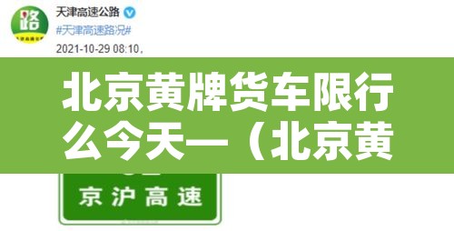 北京黄牌货车限行么今天—(北京黄牌货车限行规定2020最新) 北京黄牌货车限行么今天—(北京黄牌货车限行规定2020最新)