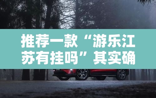 推荐一款“游乐江苏有挂吗	”其实确实有挂